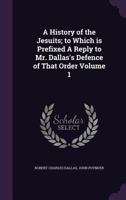 A History of the Jesuits; To Which Is Prefixed a Reply to Mr. Dallas's Defence of That Order; Volume 1 1362922129 Book Cover