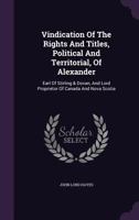 Vindication of the Rights and Titles, Political and Territorial, of Alexander, Earl of Stirling & Dovan, and Lord Proprietor of Canada and Nova Scotia 1354187202 Book Cover