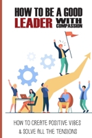 How To Be A Good Leader With Compassion: How To Create Positive Vibes & Solve All The Tensions: How To Create Positive Vibes In Office null Book Cover