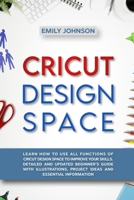 CRICUT DESIGN SPACE: LEARN HOW TO USE ALL FUNCTIONS OF CRICUT DESIGN SPACE TO IMPROVE YOUR SKILLS. DETAILED AND UPDATED BEGINNER'S GUIDE WITH ILLUSTRATIONS, PROJECT IDEAS AND ESSENTIAL INFORMATION B087HC72S3 Book Cover