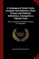 A Catalogue of Greek Verbs, Irregular and Defective, Their Tenses and Dialectic Inflections, Arranged in a Tabular Form: With an Appendix, Containing Paradigms for Conjugation 1015723209 Book Cover