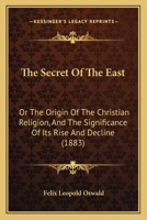 The Secret of the East: Or, the Origin of the Christian Religion, and the Significance of Its Rise and Deline 1167190580 Book Cover