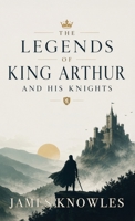 The Legends of King Arthur and His Knights: Classic Tales of Camelot, Excalibur, Merlin, and the Round Table B0H8QFQNH3 Book Cover
