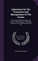 Aphorisms On The Treatment And Management Of The Insane: With Considerations On Public And Private Lunatic Asylums, Pointing Out The Errors In The Present System, Part 611 1246046202 Book Cover
