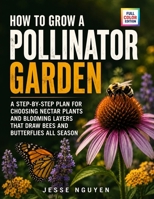 How To Grow a Pollinator Garden: A Step-by-Step Plan for Choosing Nectar Plants and Blooming Layers That Draw Bees and Butterflies All Season B0HD2J3YV3 Book Cover
