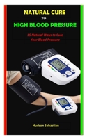 NATURAL CURE TO HIGH BLOOD PRESSURE: 15 Natural Ways to Cure Your Blood Pressure B0CLXY69CW Book Cover