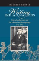 Writing Indian Nations: Native Intellectuals and the Politics of Historiography, 1827-1863 0807854921 Book Cover