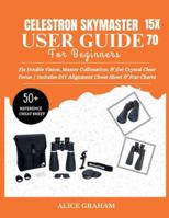 CELESTRON SKYMASTER 15X70 USER GUIDE FOR BEGINNERS: Fix Double Vision, Master Collimation, & Get Crystal Clear Focus | Includes DIY Alignment Cheat Sheet & Star Charts (Tech for Beginners & Seniors) B0G57CDQHW Book Cover