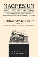 Magnesium The Magnificent Mineral: The Cure For Rheumatoid Arthritis, Osteoarthritis,Osteoporosis and Covid/SARS 1663254109 Book Cover