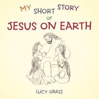 My Short Story of Jesus on Earth 1449739202 Book Cover