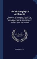 The Philosophy of Arithmetic: Exhibiting a Progressive View of the Theory and Practice of Calculation, with an Enlarged Table of the Products of Numbers Under One Hundred 1340565374 Book Cover