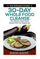 30-Day Whole Food Cleanse: Plant Based Whole Foods for Beginners, Including Over Delicious 50 Recipes 1530573475 Book Cover