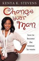 Change Your Man: How to Become the Woman He Wants 0980166330 Book Cover