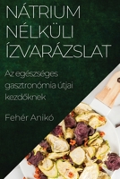 Nátrium Nélküli Ízvarázslat: Az egészséges gasztronómia útjai kezdőknek 1835505732 Book Cover