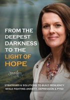 From The Deepest Darkness To The Light of Hope: Strategies and Solutions To Build Resiliency While Fighting Anxiety, Depression and PTSD 0999398784 Book Cover