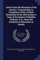 Letter From the Secretary of the Interior, Transmitting, in Compliance With a Senate Resolution of the 15th Instant, a Copy of the Report of Sheldon ... D., Upon the Condition of Education in Alaska 1340258005 Book Cover
