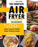 The Complete Air Fryer Cookbook for Beginners: 500+ Quick, Easy and Healthy Mouth-Watering Recipes to Grill, Bake, Fry and Roast Delicious Family Meals. B08T49FZ9C Book Cover