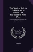 The Word of God, to Guide Israel to Eternal Life, Explained to John Wroe: Containing Articles of Israel's Faith, and 12 Sermons 1358239657 Book Cover