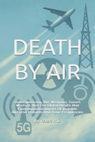 DEATH BY AIR: Geoengineering, Bio-Weapons, Covert Warfare And The Global Health And Environmental Impact Of Invisible Airborne Hazards And Toxic Frequencies B0FJ6GJ9FC Book Cover