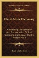 Elson's music dictionary: Containing the definition and pronunciation of such terms and signs as are used in modern music : together with a list of ... vocabulary of musical words and expressions 1432657119 Book Cover