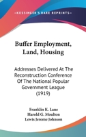 Buffer Employment, Land, Housing: Addresses Delivered At The Reconstruction Conference Of The National Popular Government League 1120921457 Book Cover