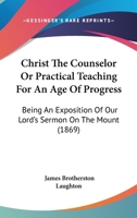 Christ The Counselor Or Practical Teaching For An Age Of Progress: Being An Exposition Of Our Lord's Sermon On The Mount 1164603965 Book Cover