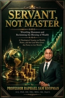 SERVANT, NOT MASTER: Wrestling Mammon for the Blessing of Wealth - A Theological Treatise on Wealth, Power and the God who gives the Power to get Wealth B0HMJG8KMZ Book Cover