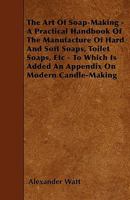 The Art of Soap-Making: A Practical Handbook of the Manufacture of Hard and Soft Soaps, Toilet Soaps, Etc;, Including Many New Processes, and a Chapter on the Recovery of Glycerine from Waste Leys 1973747243 Book Cover