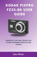 KODAK PIXPRO FZ55-BK USER GUIDE: ESSENTIAL TIPS AND TRICKS FOR TAKING STUNNING PHOTOS AND VIDEOS B0F1DBL1X8 Book Cover