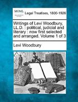 Writings of Levi Woodbury, LL.D.: political, judicial and literary : now first selected and arranged. Volume 1 of 3 1240001924 Book Cover
