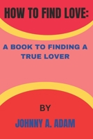 HOW TO FIND LOVE: A BOOK TO FINDING A TRUE LOVER B0BZB4Z1W8 Book Cover