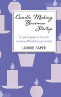 Candle Making Business Startup: The Guide For Beginners On How to Start, Run And Grow a Million Dollar Success From Home! 1802122761 Book Cover