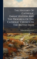 The History Of Catholic Emancipation And The Progress Of The Catholic Church In The British Isles 1024381595 Book Cover