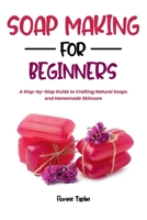 SOAP MAKING FOR BEGINNERS: A Step-by-Step Guide to Crafting Natural Soaps and Homemade Skincare B0H6V2Q652 Book Cover