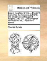 Essays moral and divine, ... Design'd to illustrate the necessity, authority, and amiableness of revealed religion: ... By Tho. Curteis Vicar of Wrotham in Kent. The second edition. 1140887076 Book Cover