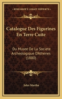 Catalogue Des Figurines En Terre Cuite: Du Musee De La Societe Archeologique D'Athenes (1880) 1160336199 Book Cover