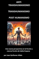 ANTI-TRANSHUMANISMO, TRANSHUMANISMO, POST HUMANISMO (Una nueva perspectiva en la ficción y ciencia ficción de habla hispana) B0CQRZN32Z Book Cover