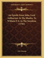 An Epistle From John, Lord Ashburton, In The Shades, To William P-tt, In The Sunshine 1354981049 Book Cover