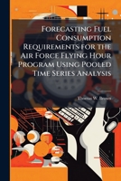 Forecasting Fuel Consumption Requirements for the Air Force Flying Hour Program Using Pooled Time Series Analysis 1288414714 Book Cover