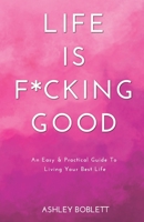 Life Is F*cking Good: An Easy & Practical Guide To Living Your Best Life B08WPC4HRV Book Cover