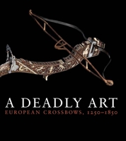 A Deadly Art: European Crossbows, 1250–1850 0300197047 Book Cover
