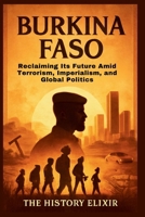 Burkina Faso: Reclaiming Its Future Amid Terrorism, Imperialism, and Global Politics: Hope, Resilience, and Revolution in the Sahel under a Young ... Amid Global Shifts and Misunderstandings B0FRY5YSJ6 Book Cover