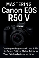 Mastering Canon EOS R50 V: The Complete Beginner-to-Expert Guide to Camera Settings, Modes, Autofocus, Video, Wireless Features, and More B0F8P1MDQV Book Cover