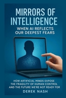 MIRRORS OF INTELLIGENCE : When AI Reflects Our Deepest Fears: How Artificial Minds Expose the Fragility of Human Control and the Future We're Not Ready For B0FQJY6HG4 Book Cover