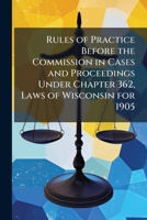 Rules Of Practice Before The Commission In Cases And Proceedings Under Chapter 362, Laws Of Wisconsin For 1905 1149726725 Book Cover
