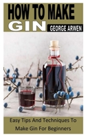 HOW TO MAKE GIN: Easy Tips And Techniques To Make Gin For Beginners B0B92F9S4H Book Cover