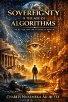 SOVEREIGNTY IN THE AGE OF ALGORITHMS: The Battle for the Future of Power B0GWXN98V9 Book Cover