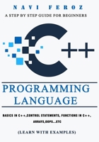 C++ Programming Language: A Step by Step Guide for Beginners to learn Basics in C++, Control Statements, Functions in C++, Arrays, OOPS...etc (Learn with Examples) 1694055213 Book Cover