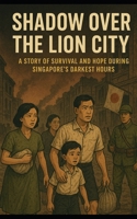 SHADOW OVER THE LION CITY: A STORY OF SURVIVAL AND HOPE DURING SINGAPORE'S DARKEST HOURS B0FPBFGFCT Book Cover