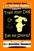 Mini Australian Shepherd Dog Training Book, Train Your Dog Or Eat My Shorts! Not Really, But… Mini Australian Shepherd B084Z4FXYK Book Cover